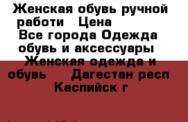 Женская обувь ручной работи › Цена ­ 12 000 - Все города Одежда, обувь и аксессуары » Женская одежда и обувь   . Дагестан респ.,Каспийск г.